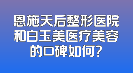 恩施天后整形医院和白玉美医疗美容的口碑如何？