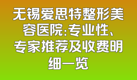 无锡爱思特整形美容医院：专业性、专家推荐及收费明细一览