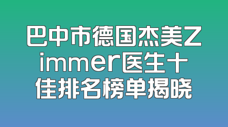 巴中市德国杰美Zimmer医生十佳排名榜单揭晓