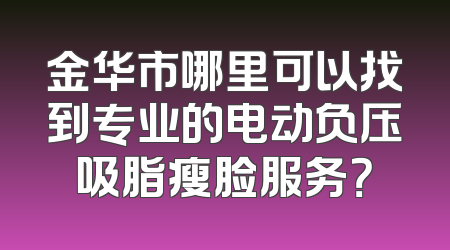 金华市哪里可以找到专业的电动负压吸脂瘦脸服务？