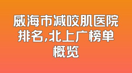 威海市减咬肌医院排名，北上广榜单概览