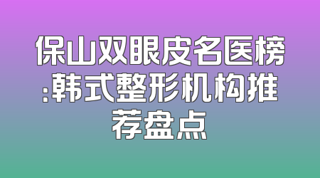保山双眼皮名医榜：韩式整形机构推荐盘点