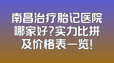 南昌治疗胎记医院哪家好？实力比拼及价格表一览！