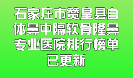 石家庄市赞皇县自体鼻中隔软骨隆鼻专业医院排行榜单已更新