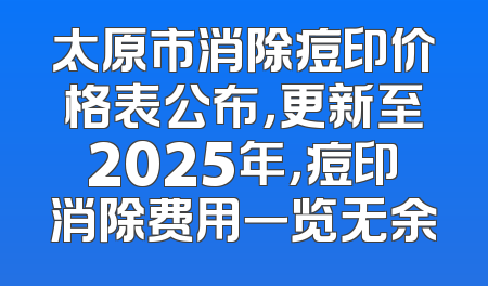 太原市消除痘印价格表公布，更新至2025年，痘印消除费用一览无余