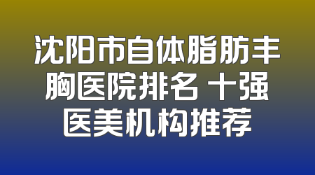 沈阳市自体脂肪丰胸医院排名 十强医美机构推荐