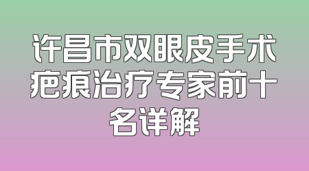 许昌市双眼皮手术疤痕治疗专家前十名详解