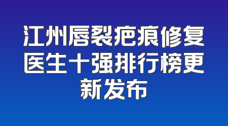 江州唇裂疤痕修复医生十强排行榜更新发布