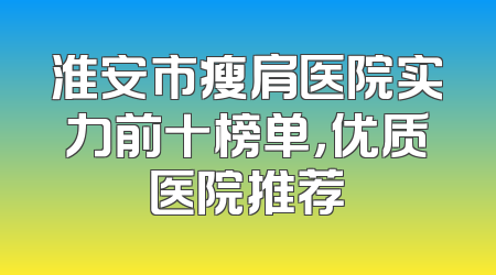 淮安市瘦肩医院实力前十榜单，优质医院推荐