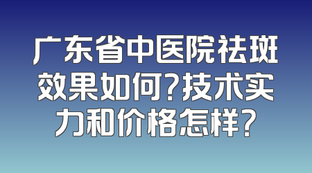 广东省中医院祛斑效果如何？技术实力和价格怎样？