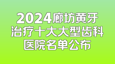 2024廊坊黄牙治疗十大大型齿科医院名单公布