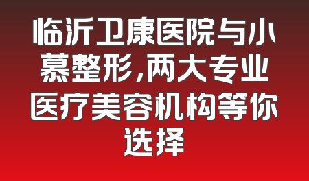 临沂卫康医院与小慕整形，两大专业医疗美容机构等你选择