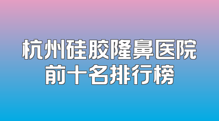 杭州硅胶隆鼻医院前十名排行榜