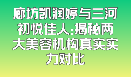 廊坊凯润婷与三河初悦佳人：揭秘两大美容机构真实实力对比