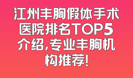 江州丰胸假体手术医院排名TOP5介绍，专业丰胸机构推荐！
