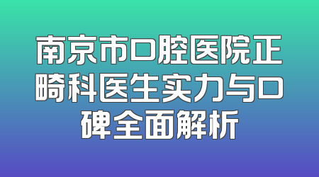 南京市口腔医院正畸科医生实力与口碑全面解析