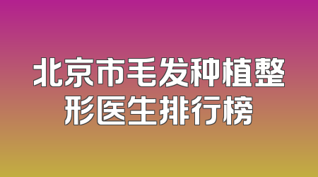 北京市毛发种植整形医生排行榜