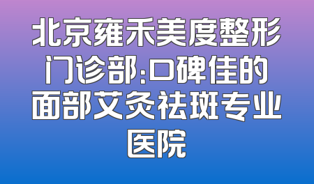 北京雍禾美度整形门诊部：口碑佳的面部艾灸祛斑专业医院