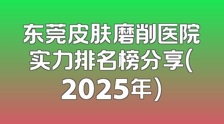 东莞皮肤磨削医院实力排名榜分享（2025年）