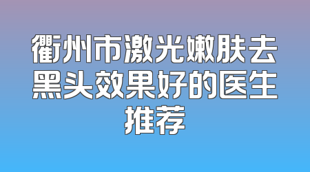 衢州市激光嫩肤去黑头效果好的医生推荐