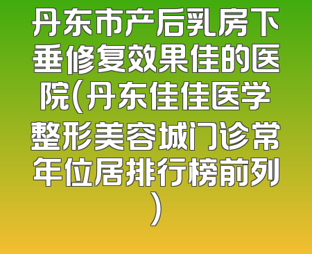 丹东市产后乳房下垂修复效果佳的医院（丹东佳佳医学整形美容城门诊常年位居排行榜前列）