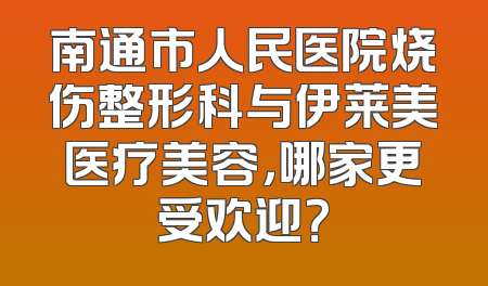 南通市人民医院烧伤整形科与伊莱美医疗美容，哪家更受欢迎？