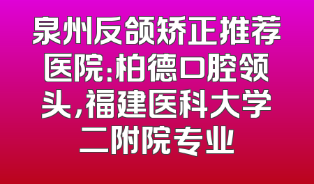 泉州反颌矫正推荐医院：柏德口腔领头，福建医科大学二附院专业