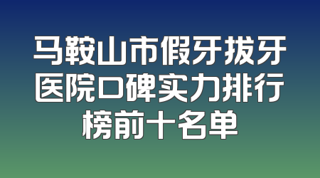 马鞍山市假牙拔牙医院口碑实力排行榜前十名单