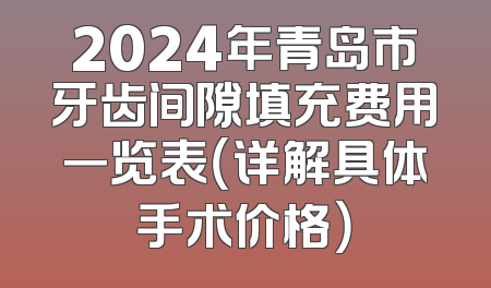 2024年青岛市牙齿间隙填充费用一览表（详解具体手术价格）