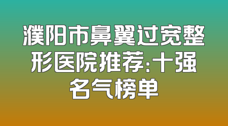 濮阳市鼻翼过宽整形医院推荐：十强名气榜单