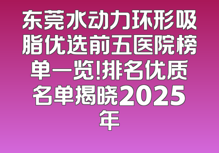 东莞水动力环形吸脂优选前五医院榜单一览！排名优质名单揭晓2025年