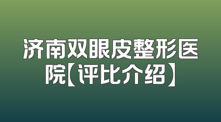 济南双眼皮整形医院【评比介绍】