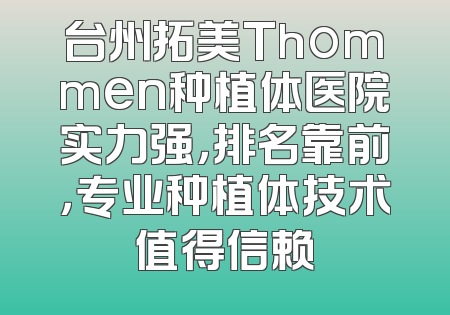 台州拓美Thommen种植体医院实力强，排名靠前，专业种植体技术值得信赖