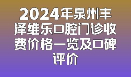 2024年泉州丰泽维乐口腔门诊收费价格一览及口碑评价