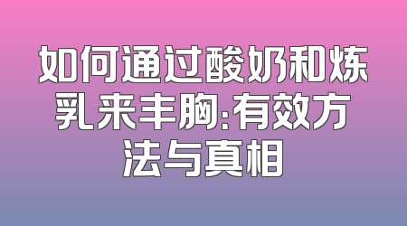 如何通过酸奶和炼乳来丰胸：有效方法与真相