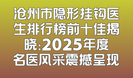 沧州市隐形挂钩医生排行榜前十佳揭晓：2025年度名医风采震撼呈现