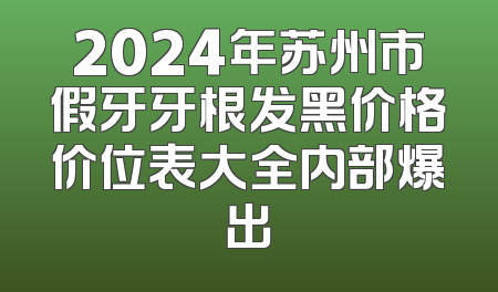 2024年苏州市假牙牙根发黑价格价位表大全内部爆出