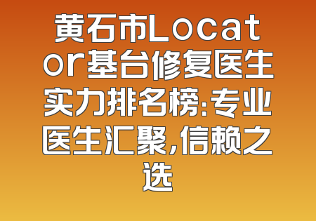 黄石市Locator基台修复医生实力排名榜：专业医生汇聚，信赖之选