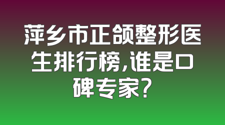 萍乡市正颌整形医生排行榜，谁是口碑专家？