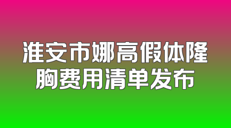 淮安市娜高假体隆胸费用清单发布