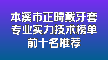 本溪市正畸戴牙套专业实力技术榜单前十名推荐