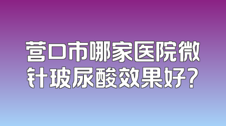 营口市哪家医院微针玻尿酸效果好？