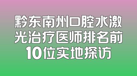 黔东南州口腔水激光治疗医师排名前10位实地探访