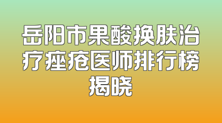 岳阳市果酸换肤治疗痤疮医师排行榜揭晓