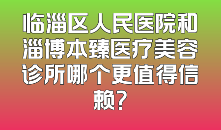 临淄区人民医院和淄博本臻医疗美容诊所哪个更值得信赖？