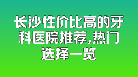 长沙性价比高的牙科医院推荐，热门选择一览