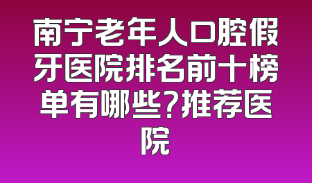南宁老年人口腔假牙医院排名前十榜单有哪些？推荐医院