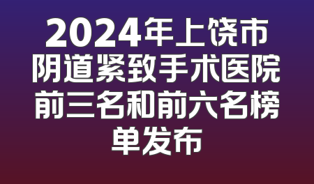 2024年上饶市阴道紧致手术医院前三名和前六名榜单发布