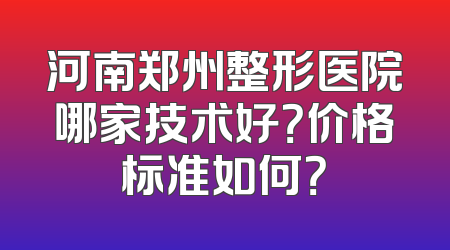 河南郑州整形医院哪家技术好？价格标准如何？