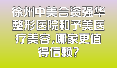 徐州中美合资强华整形医院和予美医疗美容，哪家更值得信赖？